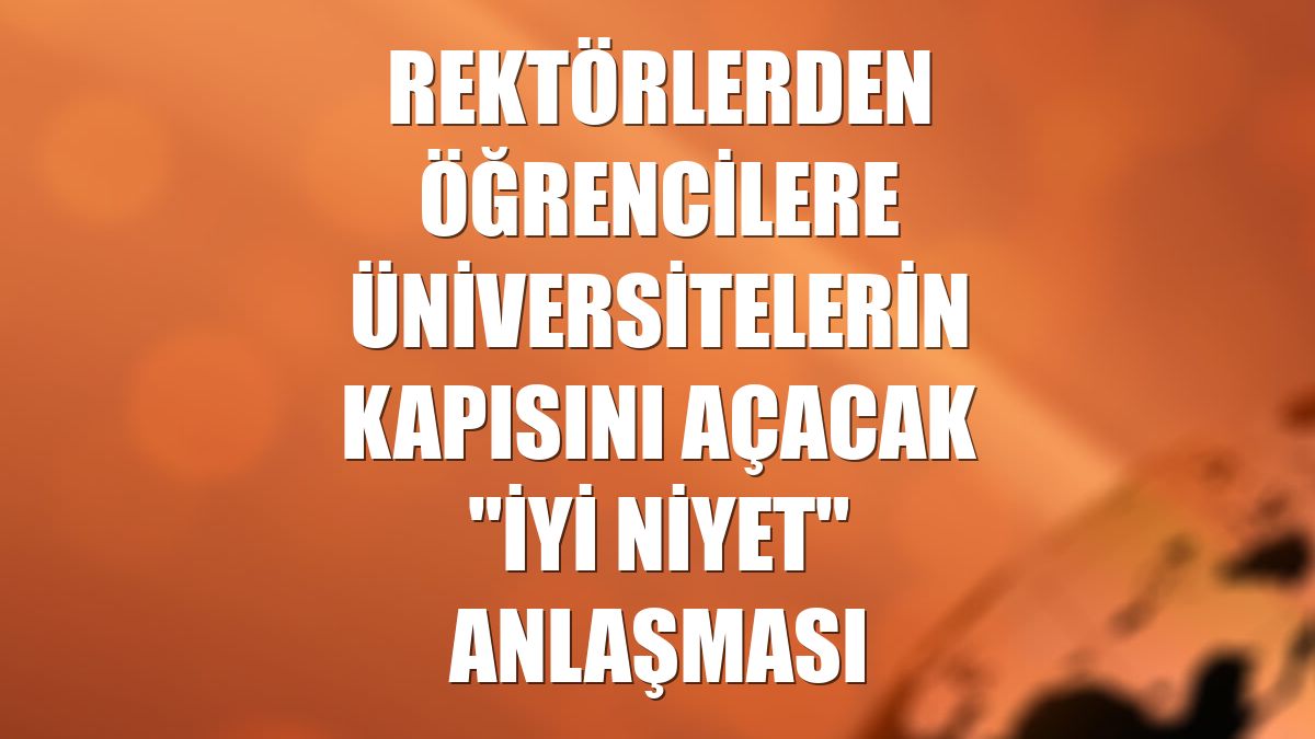 Rektörlerden öğrencilere üniversitelerin kapısını açacak "iyi niyet" anlaşması