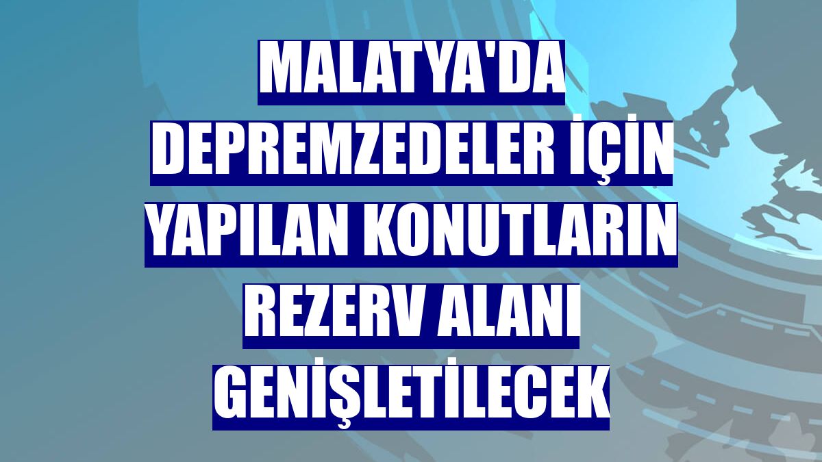 Malatya'da depremzedeler için yapılan konutların rezerv alanı genişletilecek