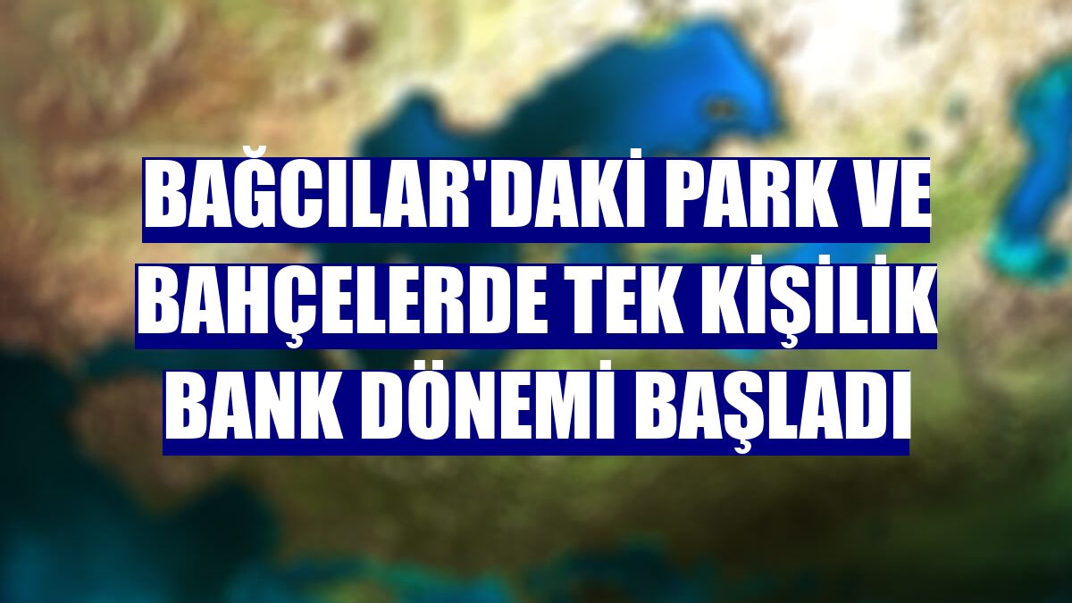 Bağcılar'daki park ve bahçelerde tek kişilik bank dönemi başladı