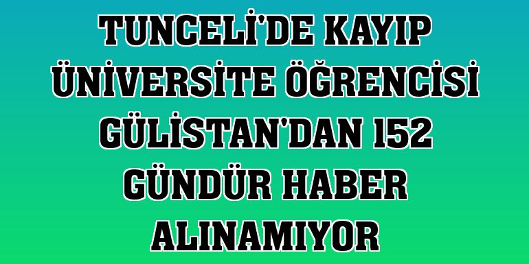 Tunceli'de kayıp üniversite öğrencisi Gülistan'dan 152 gündür haber alınamıyor