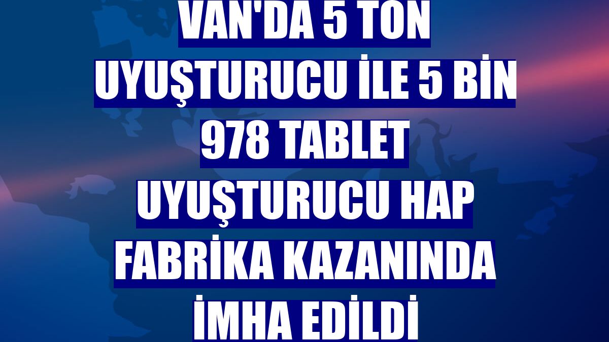 Van'da 5 ton uyuşturucu ile 5 bin 978 tablet uyuşturucu hap fabrika kazanında imha edildi