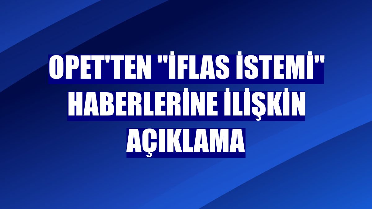 OPET'ten "iflas istemi" haberlerine ilişkin açıklama