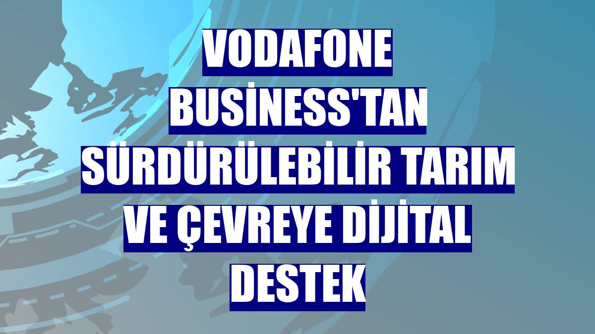 Vodafone Business'tan sürdürülebilir tarım ve çevreye dijital destek