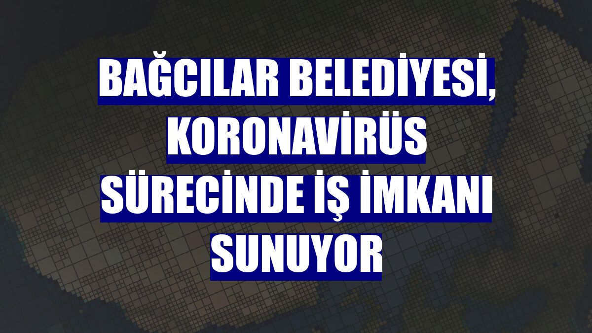 Bağcılar Belediyesi, koronavirüs sürecinde iş imkanı sunuyor
