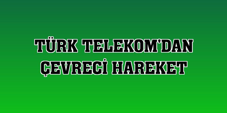 Türk Telekom'dan çevreci hareket