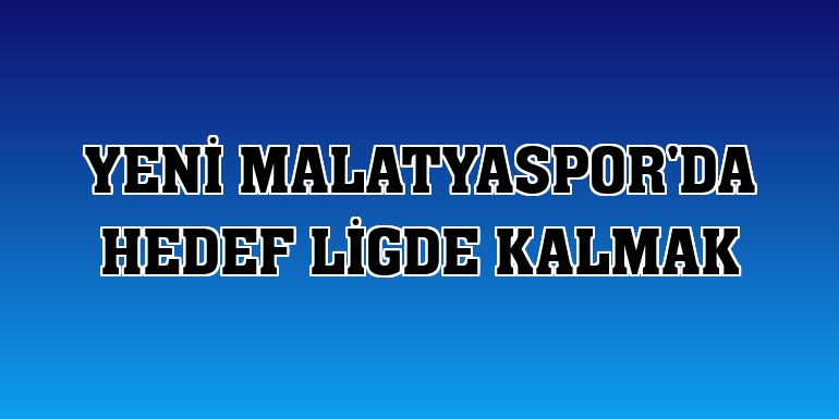 Yeni Malatyaspor'da hedef ligde kalmak