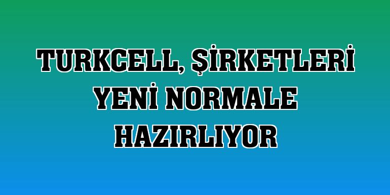 Turkcell, şirketleri yeni normale hazırlıyor