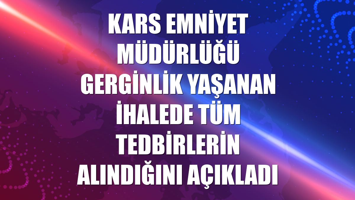 Kars Emniyet Müdürlüğü gerginlik yaşanan ihalede tüm tedbirlerin alındığını açıkladı