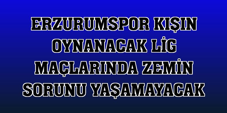 Erzurumspor kışın oynanacak lig maçlarında zemin sorunu yaşamayacak
