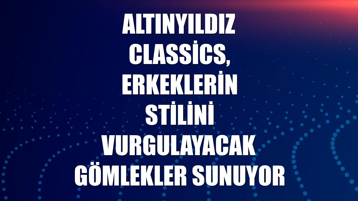 Altınyıldız Classics, erkeklerin stilini vurgulayacak gömlekler sunuyor