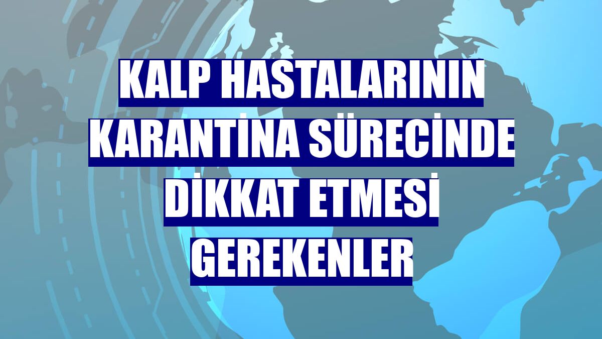 Kalp hastalarının karantina sürecinde dikkat etmesi gerekenler