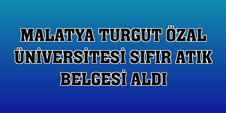 Malatya Turgut Özal Üniversitesi Sıfır Atık Belgesi aldı