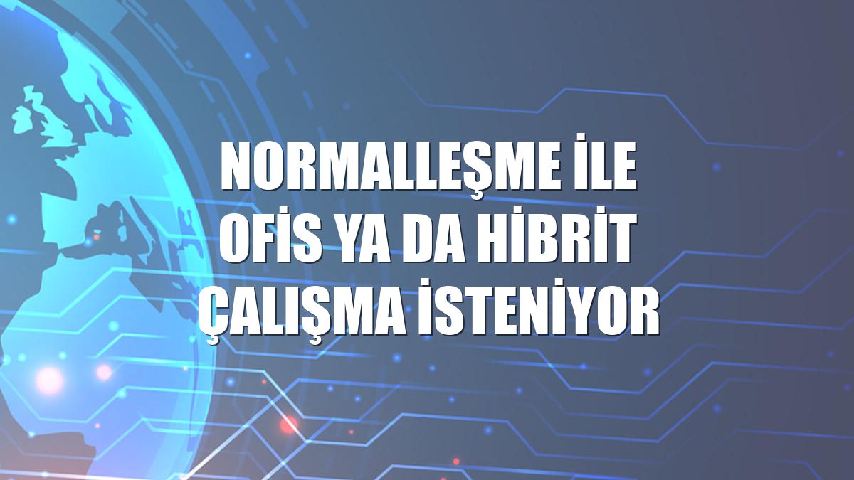 Normalleşme ile ofis ya da hibrit çalışma isteniyor