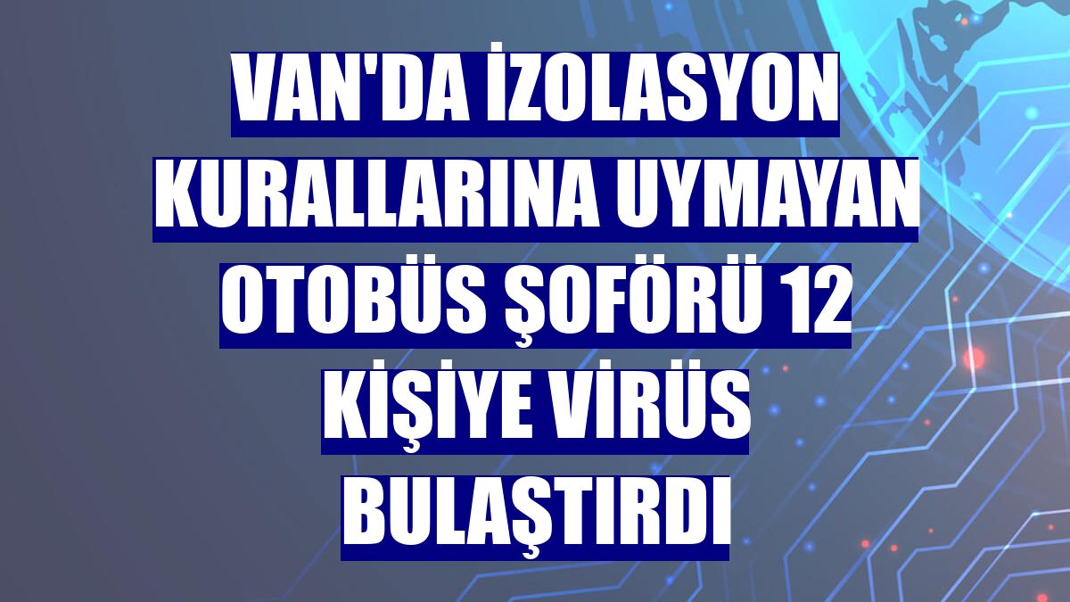 Van'da izolasyon kurallarına uymayan otobüs şoförü 12 kişiye virüs bulaştırdı