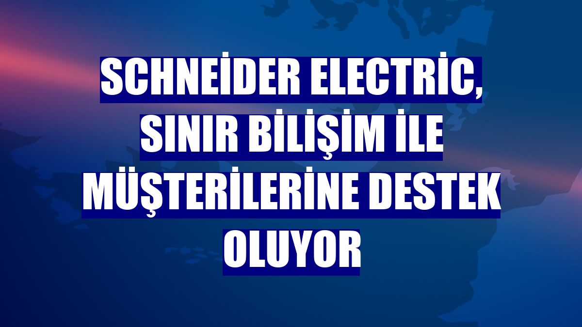 Schneider Electric, sınır bilişim ile müşterilerine destek oluyor