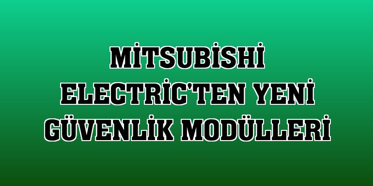 Mitsubishi Electric'ten yeni güvenlik modülleri