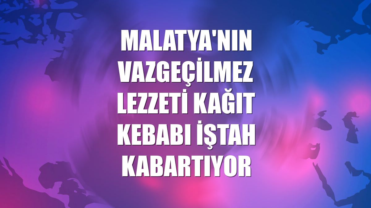 Malatya'nın vazgeçilmez lezzeti kağıt kebabı iştah kabartıyor