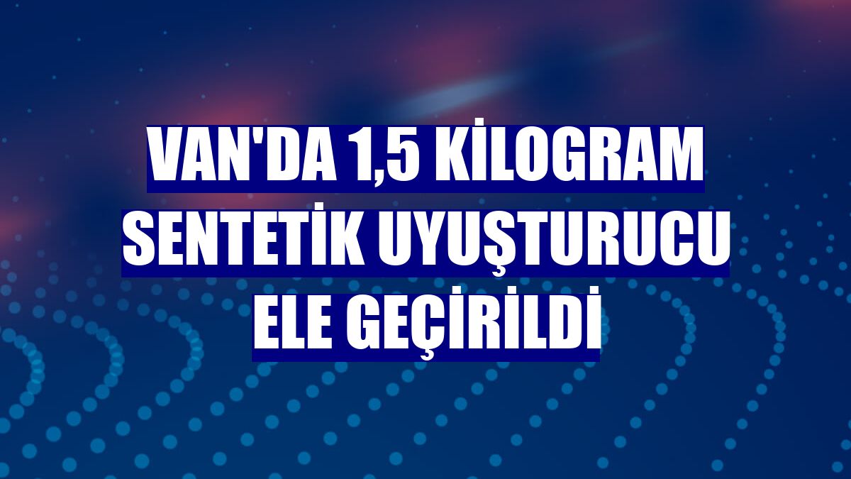 Van'da 1,5 kilogram sentetik uyuşturucu ele geçirildi