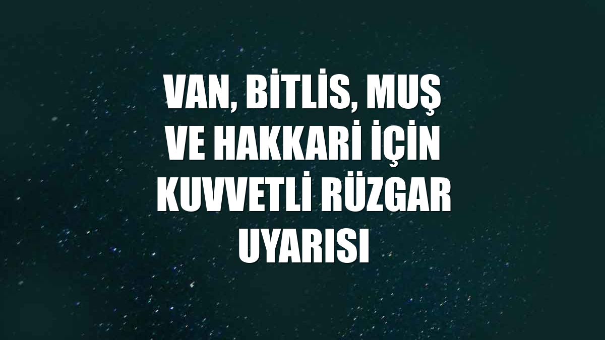 Van, Bitlis, Muş ve Hakkari için kuvvetli rüzgar uyarısı