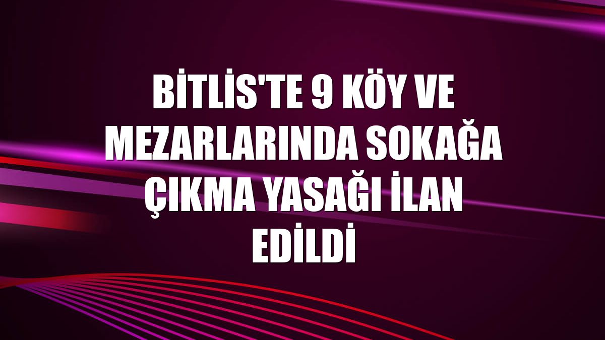 Bitlis'te 9 köy ve mezarlarında sokağa çıkma yasağı ilan edildi
