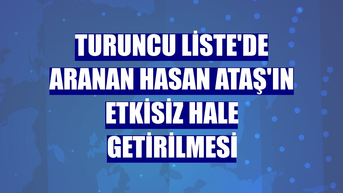 Turuncu Liste'de aranan Hasan Ataş'ın etkisiz hale getirilmesi