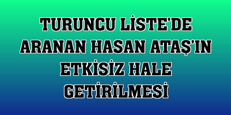 Turuncu Liste'de aranan Hasan Ataş'ın etkisiz hale getirilmesi