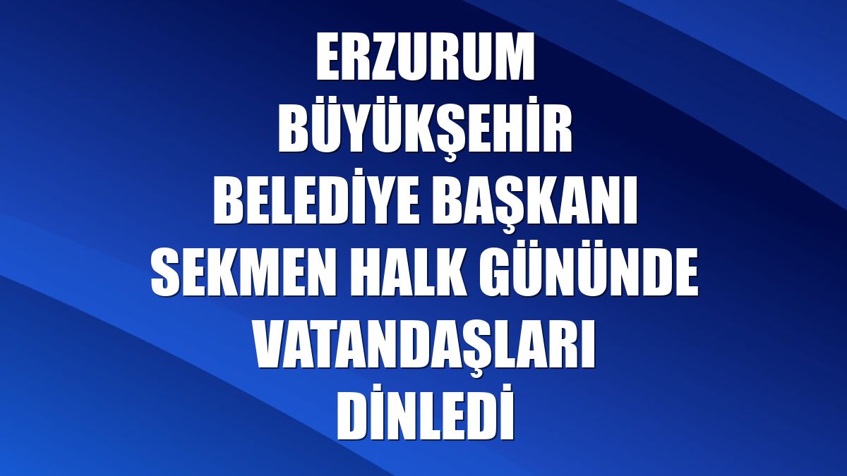 Erzurum Büyükşehir Belediye Başkanı Sekmen halk gününde vatandaşları dinledi