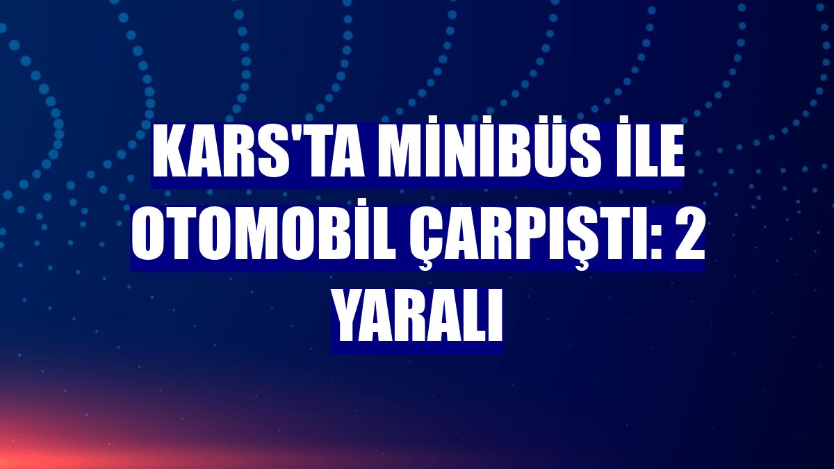 Kars'ta minibüs ile otomobil çarpıştı: 2 yaralı