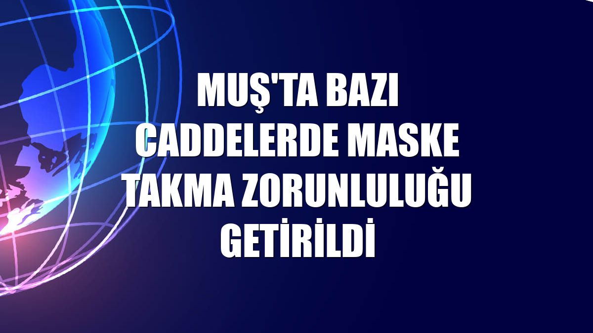 Muş'ta bazı caddelerde maske takma zorunluluğu getirildi
