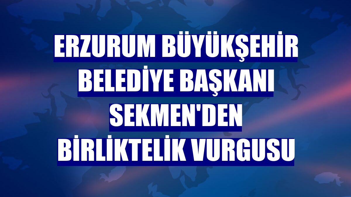 Erzurum Büyükşehir Belediye Başkanı Sekmen'den birliktelik vurgusu