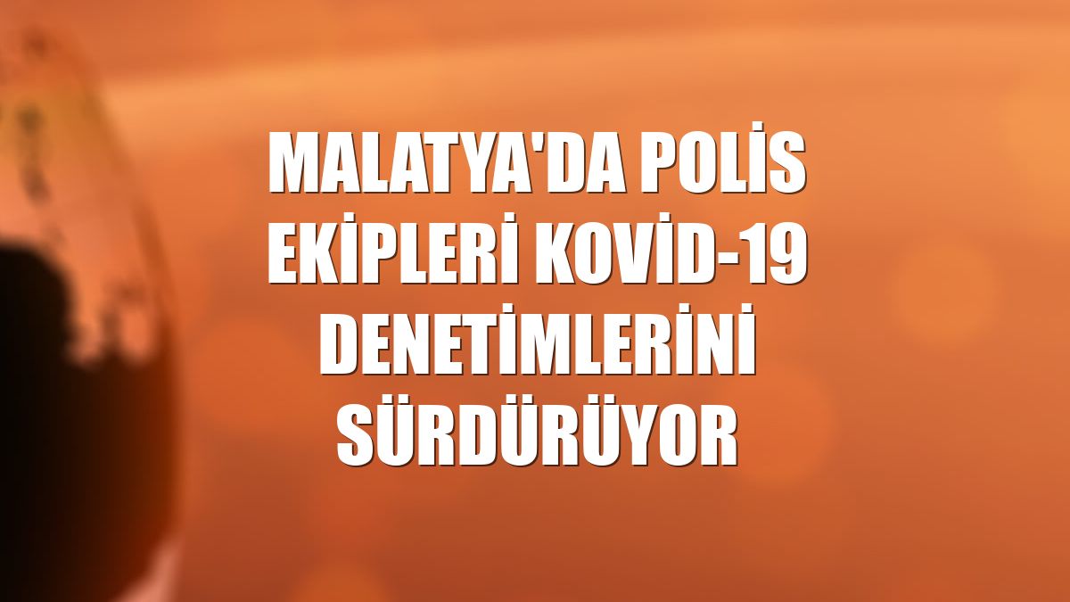 Malatya'da polis ekipleri Kovid-19 denetimlerini sürdürüyor
