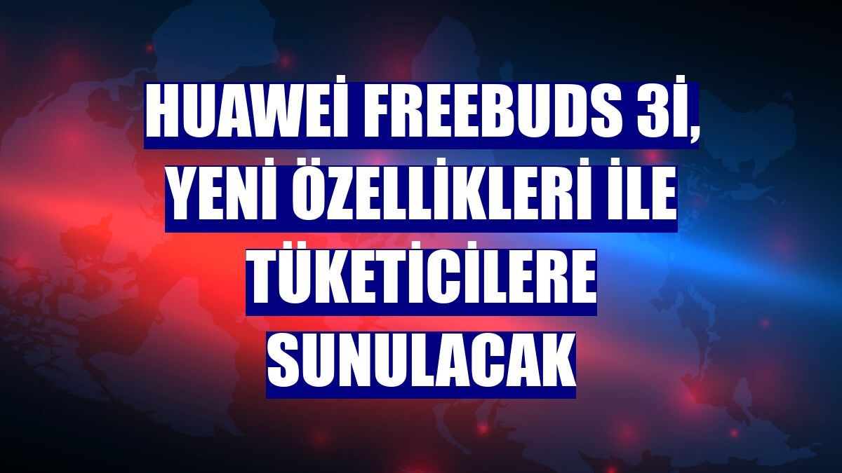 Huawei FreeBuds 3i, yeni özellikleri ile tüketicilere sunulacak