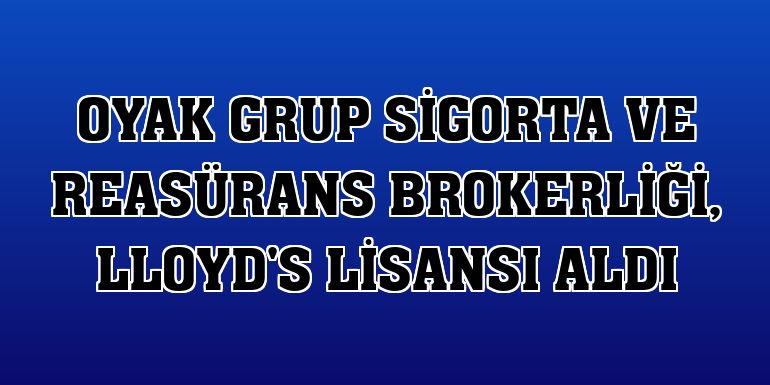 OYAK Grup Sigorta ve Reasürans Brokerliği, Lloyd's lisansı aldı