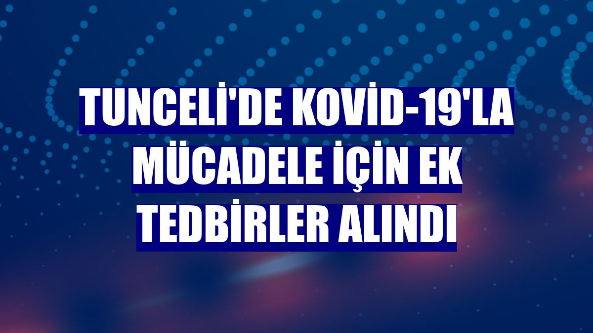 Tunceli'de Kovid-19'la mücadele için ek tedbirler alındı