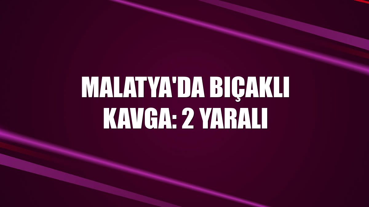 Malatya'da bıçaklı kavga: 2 yaralı