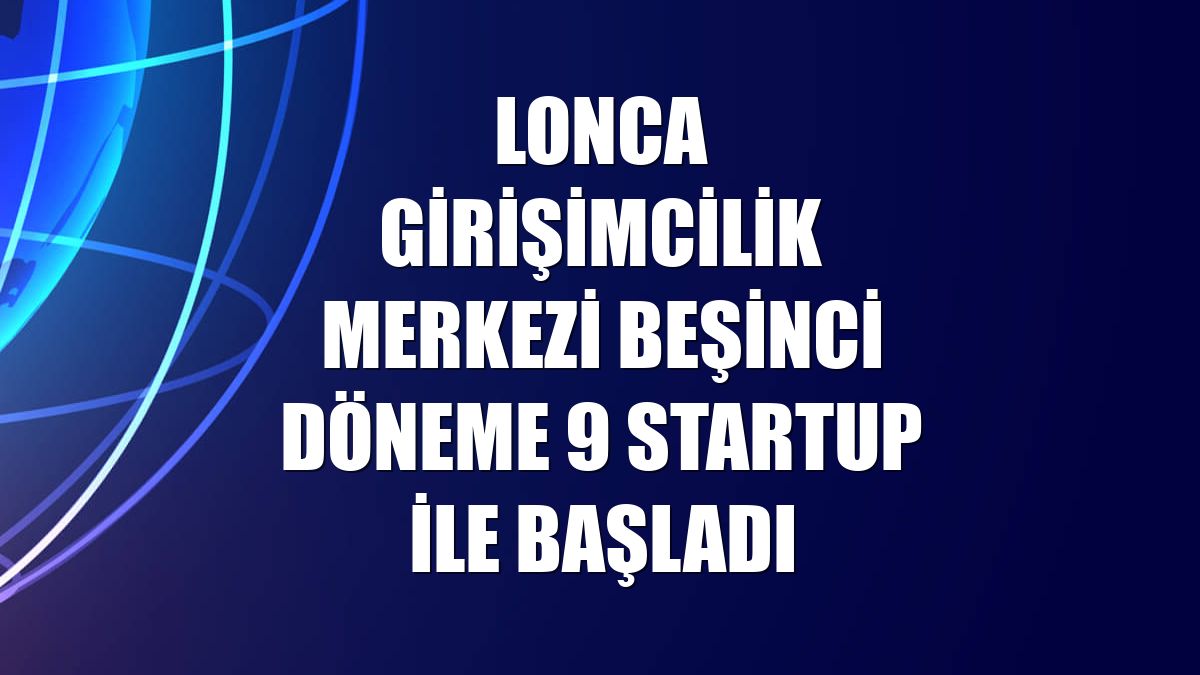 Lonca Girişimcilik Merkezi beşinci döneme 9 startup ile başladı