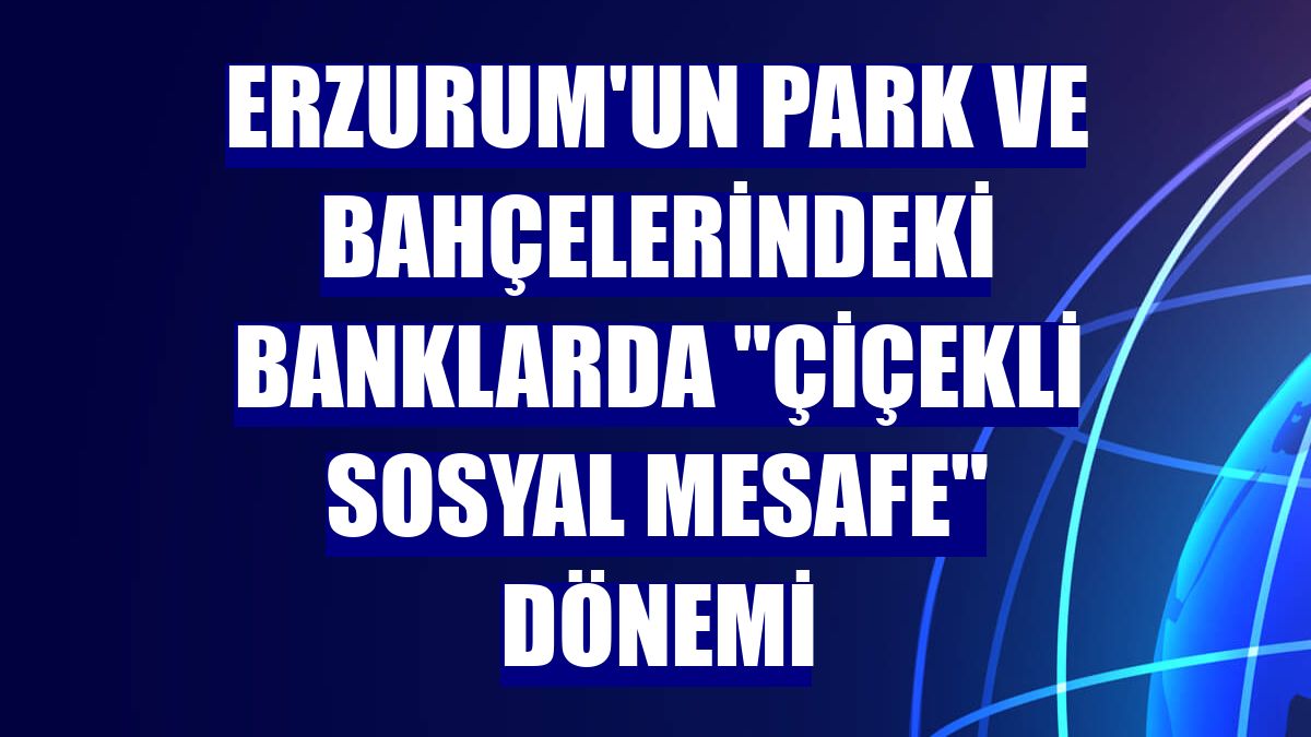 Erzurum'un park ve bahçelerindeki banklarda "çiçekli sosyal mesafe" dönemi