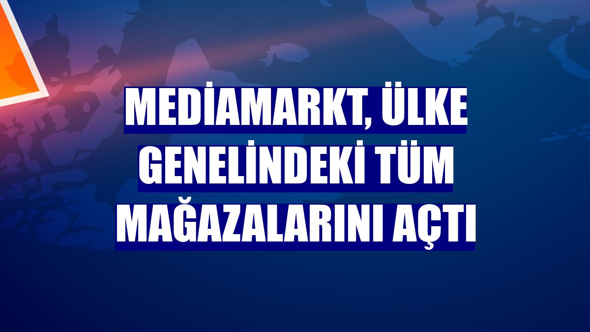 MediaMarkt, ülke genelindeki tüm mağazalarını açtı