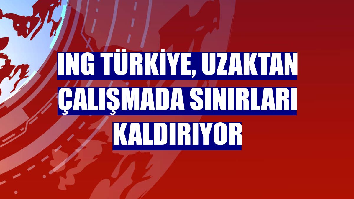 ING Türkiye, uzaktan çalışmada sınırları kaldırıyor