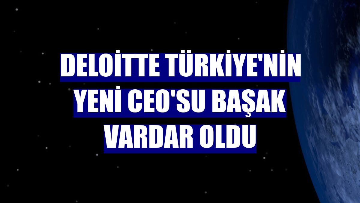 Deloitte Türkiye'nin yeni CEO'su Başak Vardar oldu
