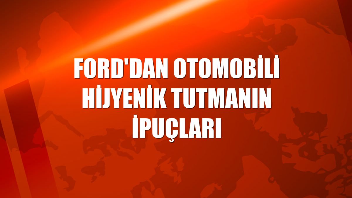 Ford'dan otomobili hijyenik tutmanın ipuçları
