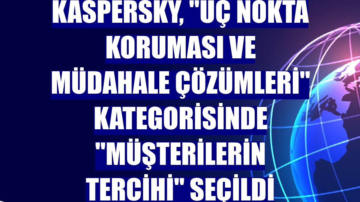 Kaspersky, "Uç Nokta Koruması ve Müdahale Çözümleri" kategorisinde "Müşterilerin Tercihi" seçildi