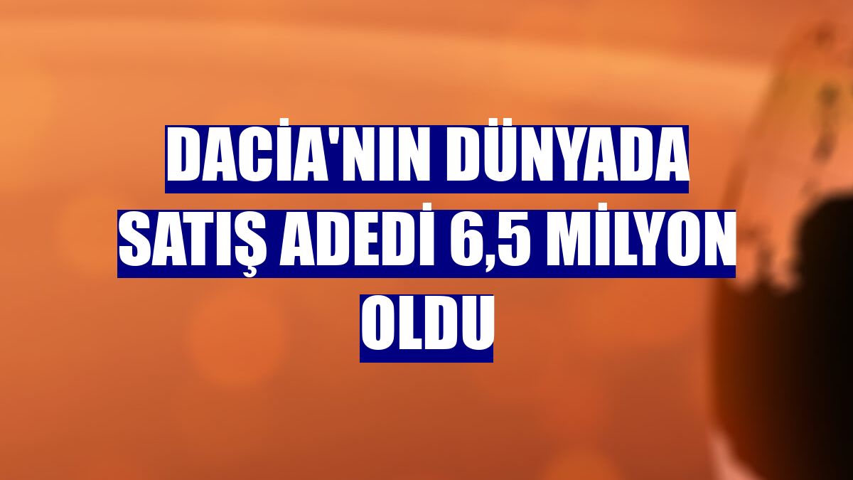 Dacia'nın dünyada satış adedi 6,5 milyon oldu