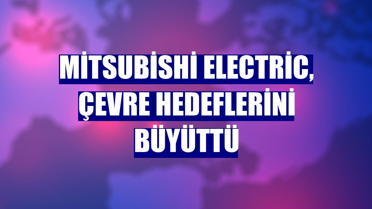 Mitsubishi Electric, çevre hedeflerini büyüttü