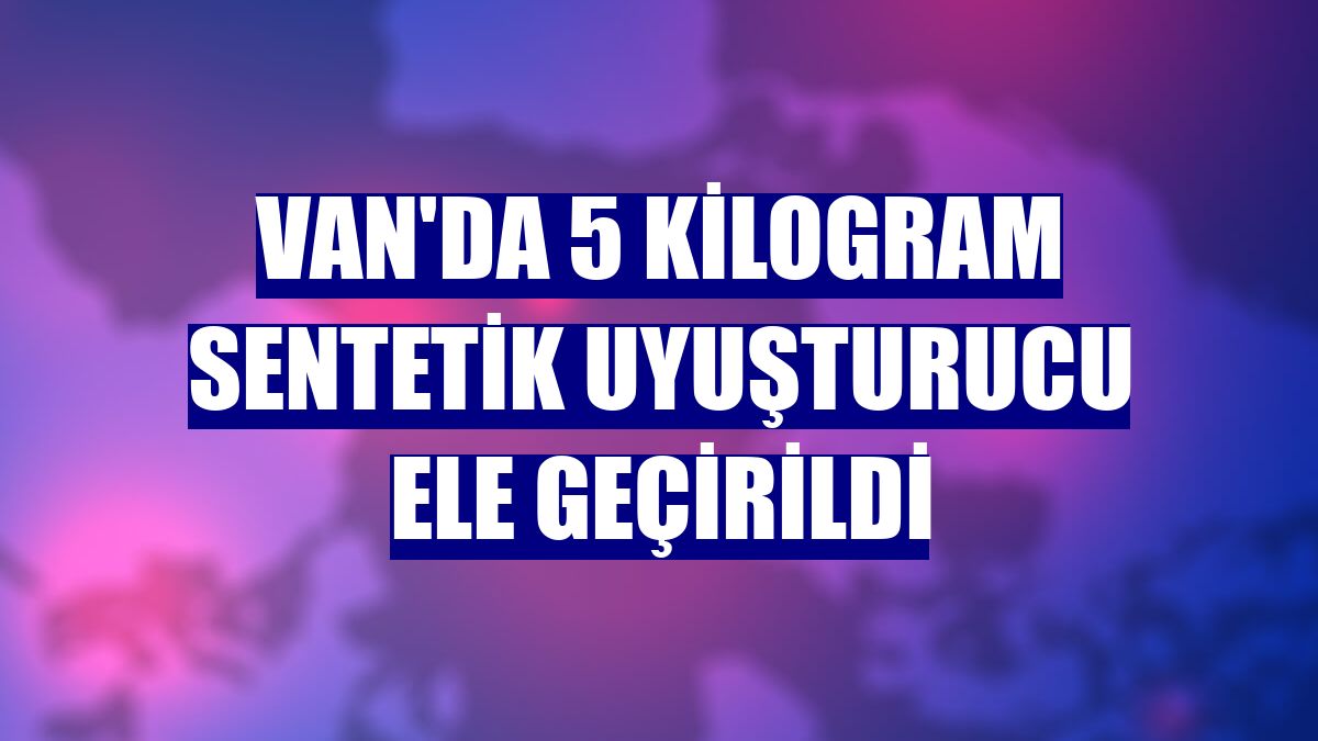 Van'da 5 kilogram sentetik uyuşturucu ele geçirildi