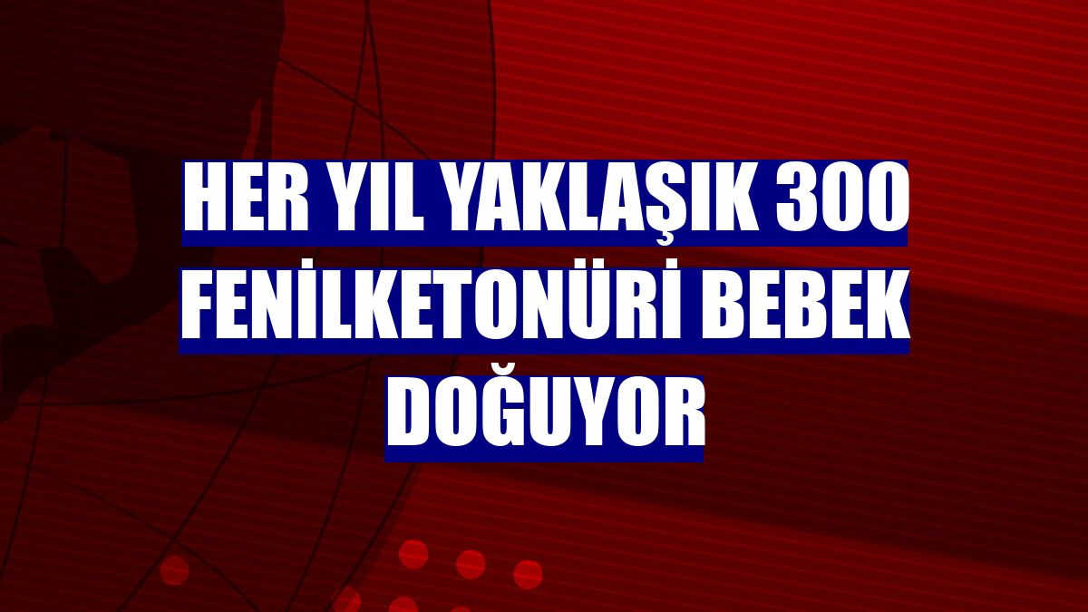 Her yıl yaklaşık 300 fenilketonüri bebek doğuyor
