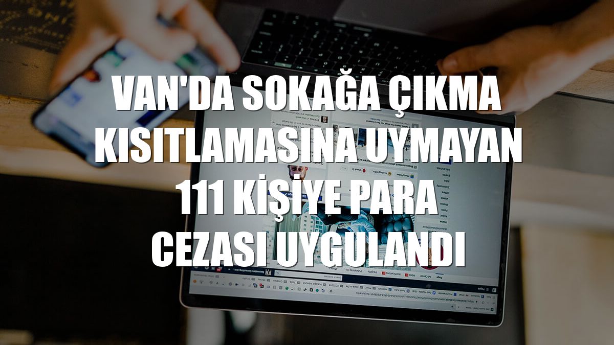 Van'da sokağa çıkma kısıtlamasına uymayan 111 kişiye para cezası uygulandı