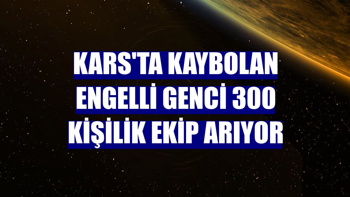 Kars'ta kaybolan engelli genci 300 kişilik ekip arıyor