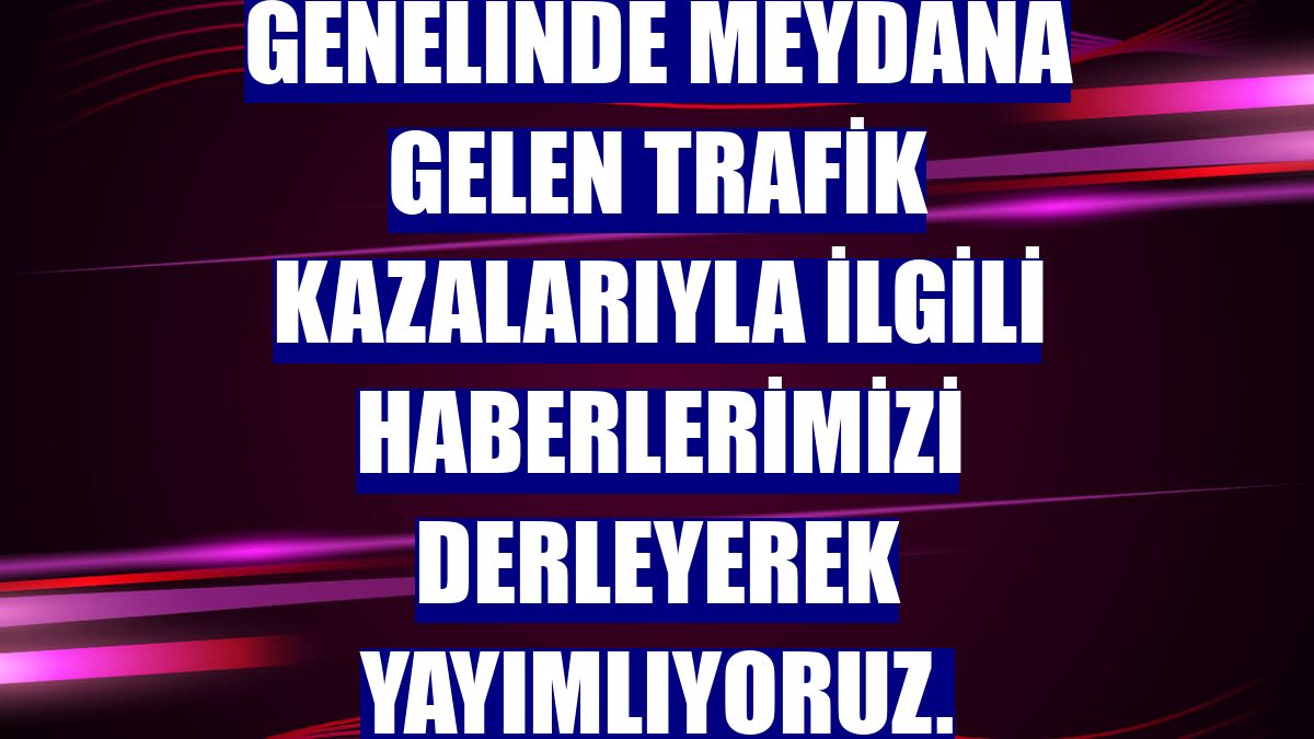 DERLEME - Yurt genelinde meydana gelen trafik kazalarıyla ilgili haberlerimizi derleyerek yayımlıyoruz. Saygılarımızla. AA