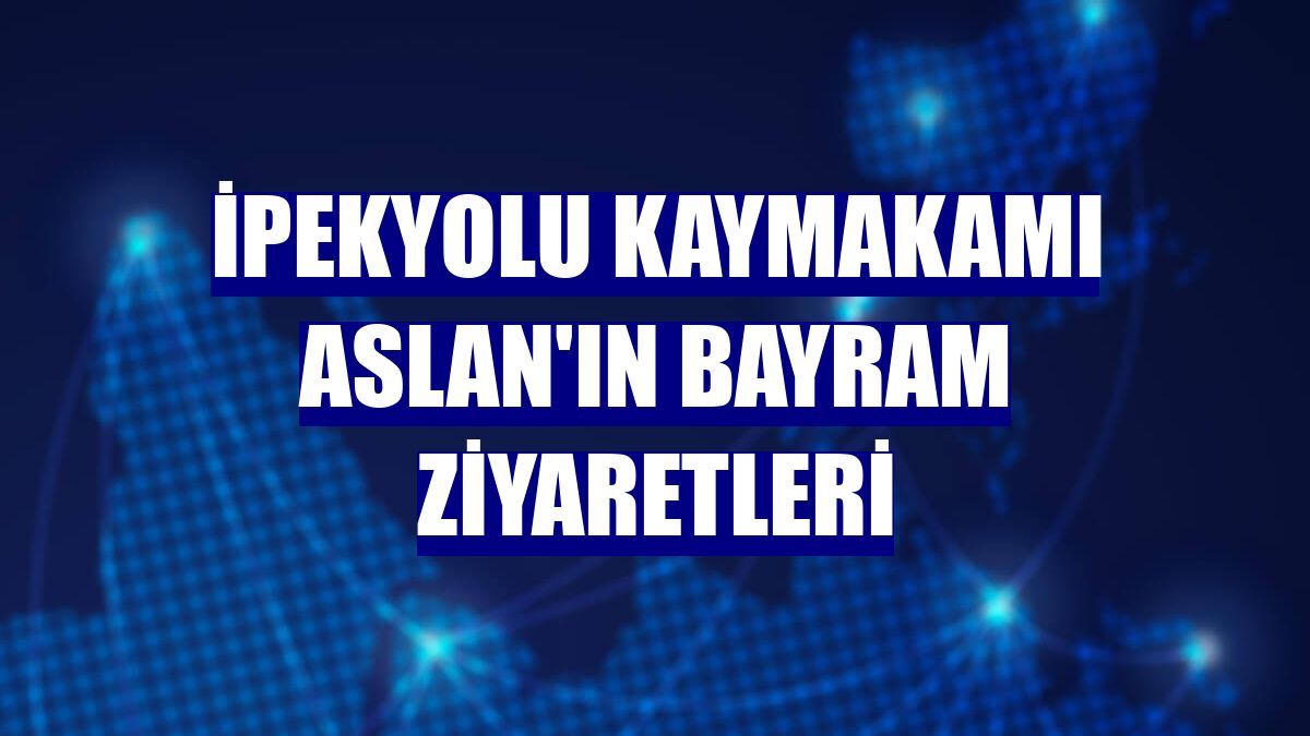 İpekyolu Kaymakamı Aslan'ın bayram ziyaretleri